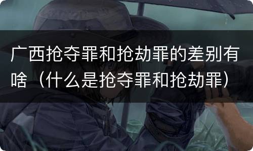 广西抢夺罪和抢劫罪的差别有啥（什么是抢夺罪和抢劫罪）