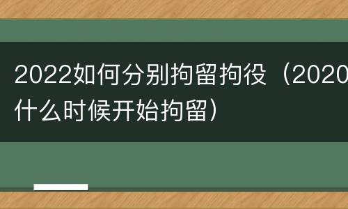 2022如何分别拘留拘役（2020什么时候开始拘留）