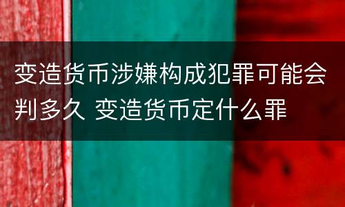 变造货币涉嫌构成犯罪可能会判多久 变造货币定什么罪