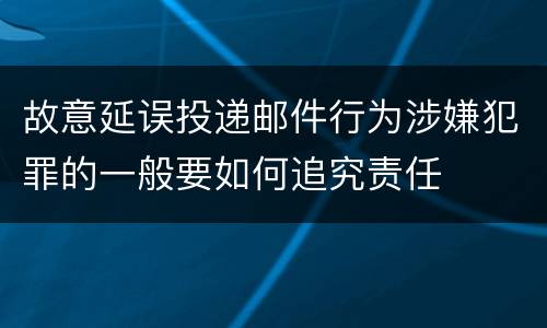 故意延误投递邮件行为涉嫌犯罪的一般要如何追究责任