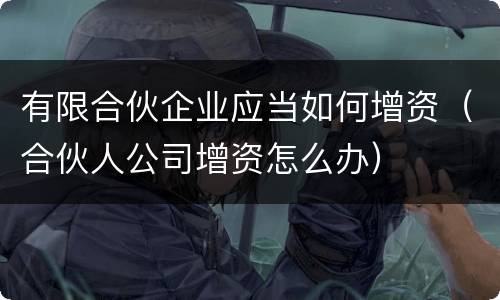 有限合伙企业应当如何增资（合伙人公司增资怎么办）