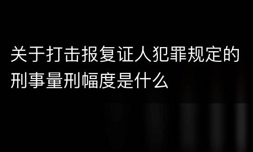 关于打击报复证人犯罪规定的刑事量刑幅度是什么