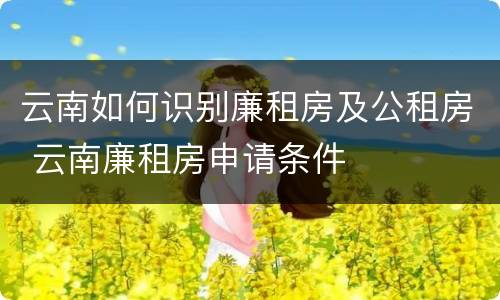 云南如何识别廉租房及公租房 云南廉租房申请条件