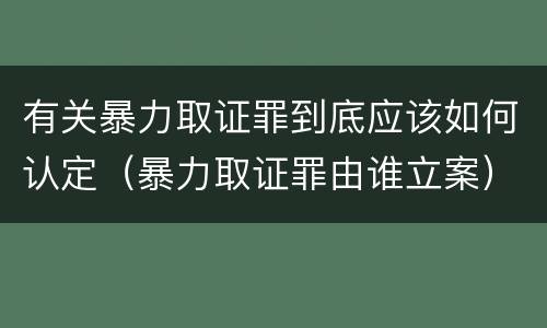 有关暴力取证罪到底应该如何认定（暴力取证罪由谁立案）