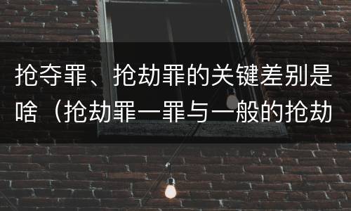 抢夺罪、抢劫罪的关键差别是啥（抢劫罪一罪与一般的抢劫罪区别）