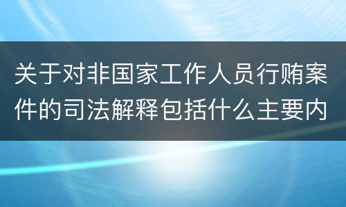 关于对非国家工作人员行贿案件的司法解释包括什么主要内容