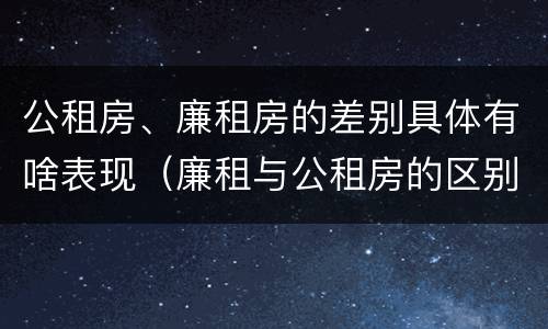 公租房、廉租房的差别具体有啥表现（廉租与公租房的区别）