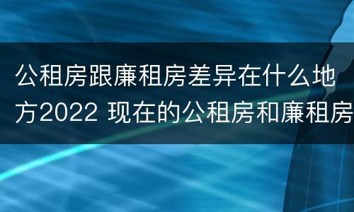 公租房跟廉租房差异在什么地方2022 现在的公租房和廉租房有什么区别