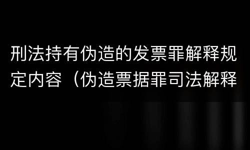 刑法持有伪造的发票罪解释规定内容（伪造票据罪司法解释）
