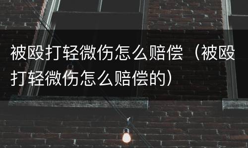 被殴打轻微伤怎么赔偿（被殴打轻微伤怎么赔偿的）