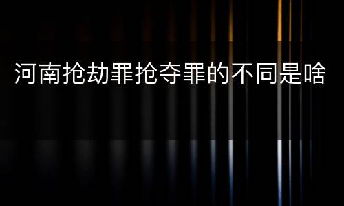 河南抢劫罪抢夺罪的不同是啥