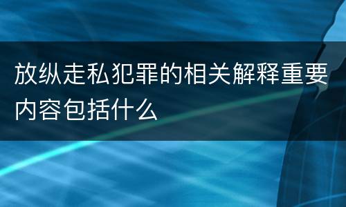 放纵走私犯罪的相关解释重要内容包括什么