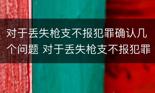 对于丢失枪支不报犯罪确认几个问题 对于丢失枪支不报犯罪确认几个问题可以解决