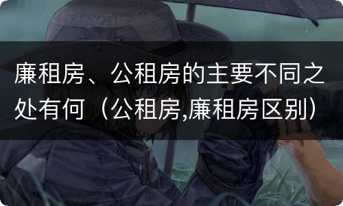 廉租房、公租房的主要不同之处有何（公租房,廉租房区别）