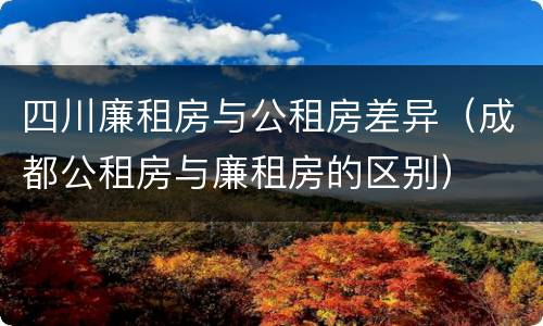 四川廉租房与公租房差异（成都公租房与廉租房的区别）