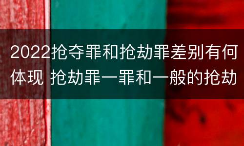 2022抢夺罪和抢劫罪差别有何体现 抢劫罪一罪和一般的抢劫罪