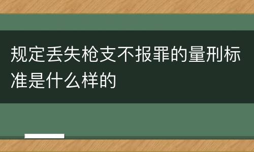 规定丢失枪支不报罪的量刑标准是什么样的