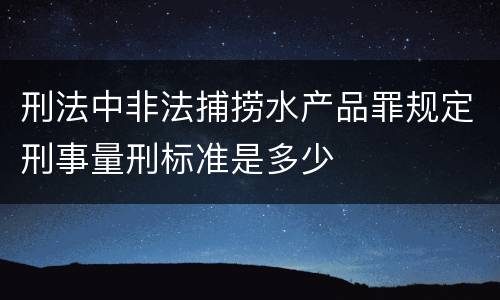 刑法中非法捕捞水产品罪规定刑事量刑标准是多少
