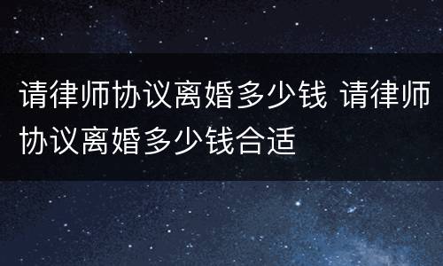 请律师协议离婚多少钱 请律师协议离婚多少钱合适