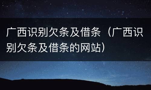 广西识别欠条及借条（广西识别欠条及借条的网站）