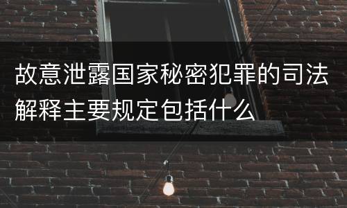 故意泄露国家秘密犯罪的司法解释主要规定包括什么