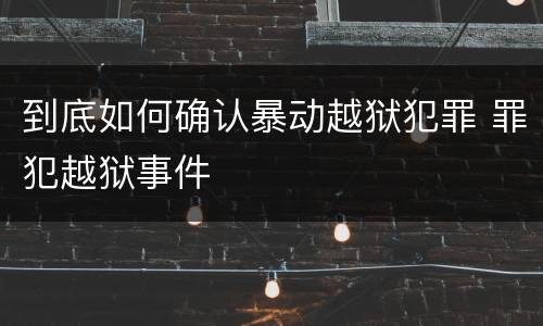 到底如何确认暴动越狱犯罪 罪犯越狱事件