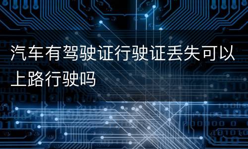 汽车有驾驶证行驶证丢失可以上路行驶吗