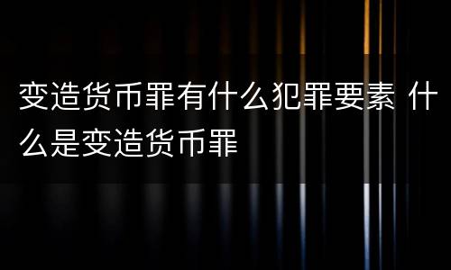 变造货币罪有什么犯罪要素 什么是变造货币罪