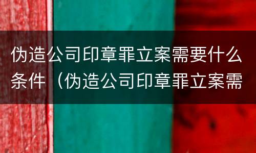 伪造公司印章罪立案需要什么条件（伪造公司印章罪立案需要什么条件才能立案）