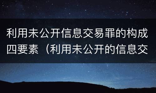 利用未公开信息交易罪的构成四要素（利用未公开的信息交易罪标准）