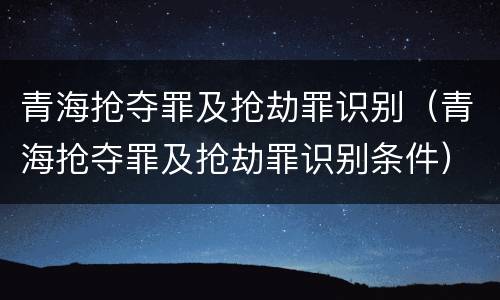 青海抢夺罪及抢劫罪识别（青海抢夺罪及抢劫罪识别条件）