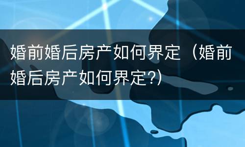 婚前婚后房产如何界定（婚前婚后房产如何界定?）