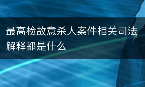 最高检故意杀人案件相关司法解释都是什么