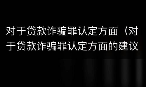 对于贷款诈骗罪认定方面（对于贷款诈骗罪认定方面的建议）