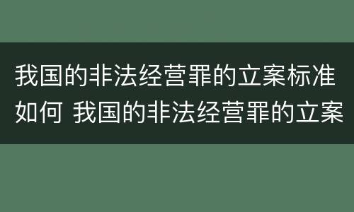 我国的非法经营罪的立案标准如何 我国的非法经营罪的立案标准如何确定