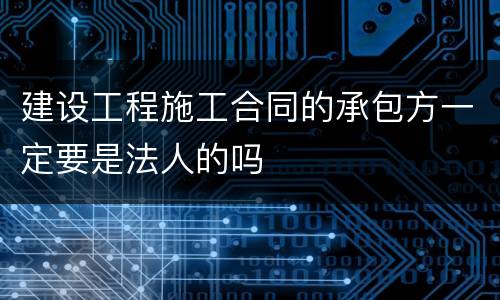建设工程施工合同的承包方一定要是法人的吗