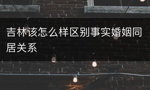 吉林该怎么样区别事实婚姻同居关系