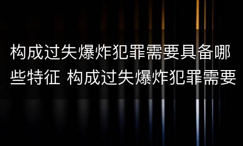 构成过失爆炸犯罪需要具备哪些特征 构成过失爆炸犯罪需要具备哪些特征和条件