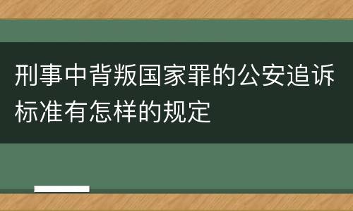 刑事中背叛国家罪的公安追诉标准有怎样的规定