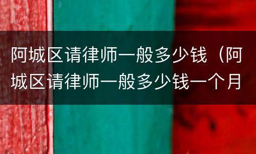 阿城区请律师一般多少钱（阿城区请律师一般多少钱一个月）