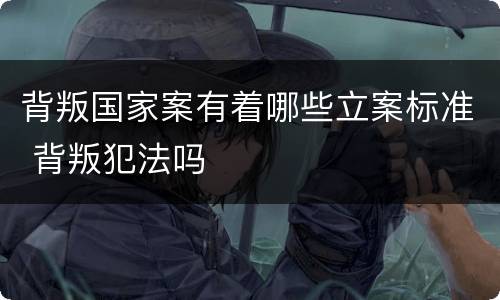 背叛国家案有着哪些立案标准 背叛犯法吗