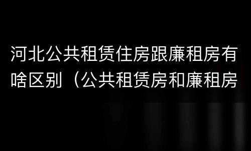 河北公共租赁住房跟廉租房有啥区别（公共租赁房和廉租房）