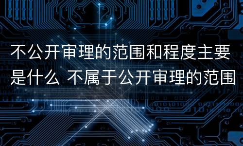 不公开审理的范围和程度主要是什么 不属于公开审理的范围