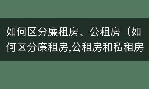 如何区分廉租房、公租房（如何区分廉租房,公租房和私租房）