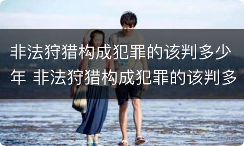 非法狩猎构成犯罪的该判多少年 非法狩猎构成犯罪的该判多少年呢