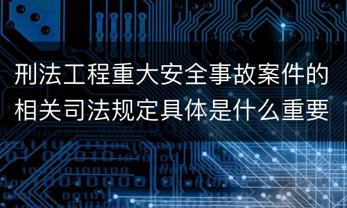 刑法工程重大安全事故案件的相关司法规定具体是什么重要内容