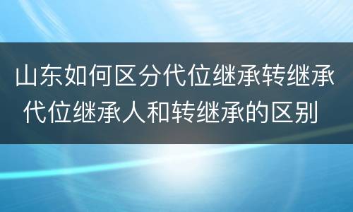 山东如何区分代位继承转继承 代位继承人和转继承的区别