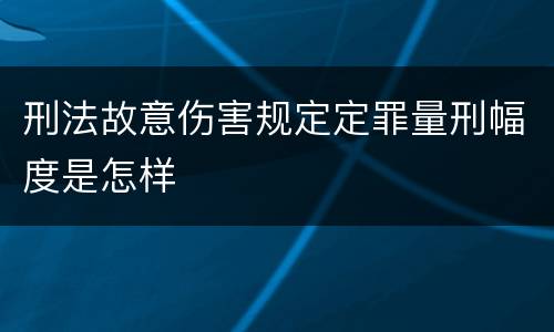 刑法故意伤害规定定罪量刑幅度是怎样