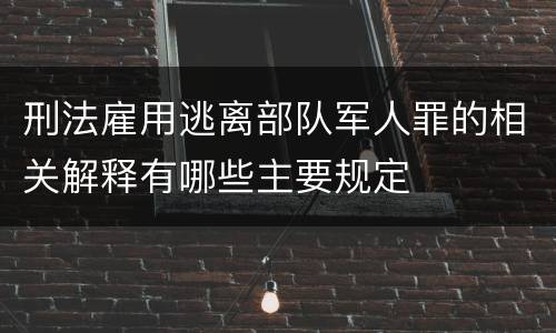 刑法雇用逃离部队军人罪的相关解释有哪些主要规定