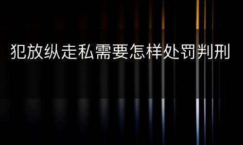 犯放纵走私需要怎样处罚判刑